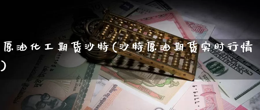 原油化工期货沙特(沙特原油期货实时行情)