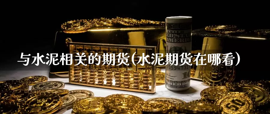 与水泥相关的期货(水泥期货在哪看)