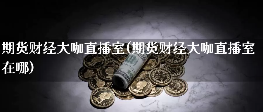 期货财经大咖直播室(期货财经大咖直播室在哪)
