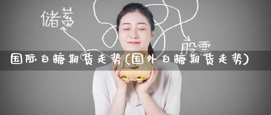 国际白糖期货走势(国外白糖期货走势)