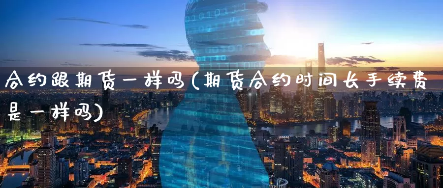 合约跟期货一样吗(期货合约时间长手续费是一样吗)