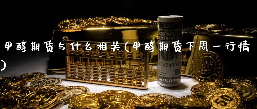 甲醇期货与什么相关(甲醇期货下周一行情)