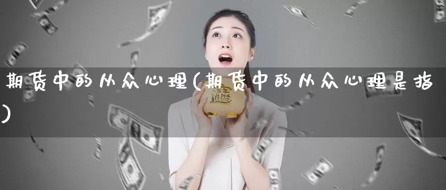 期货中的从众心理(期货中的从众心理是指)