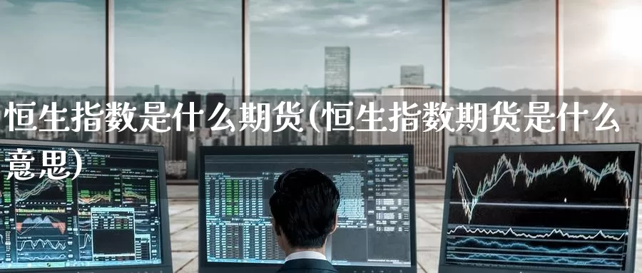 恒生指数是什么期货(恒生指数期货是什么意思)