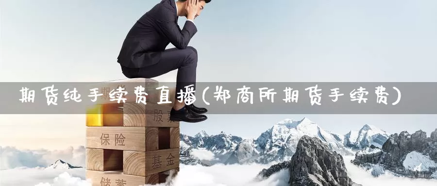 期货纯手续费直播(郑商所期货手续费)