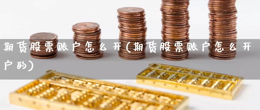 期货股票账户怎么开(期货股票账户怎么开户的)