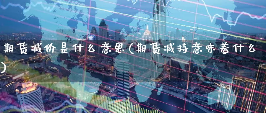 期货减价是什么意思(期货减持意味着什么)