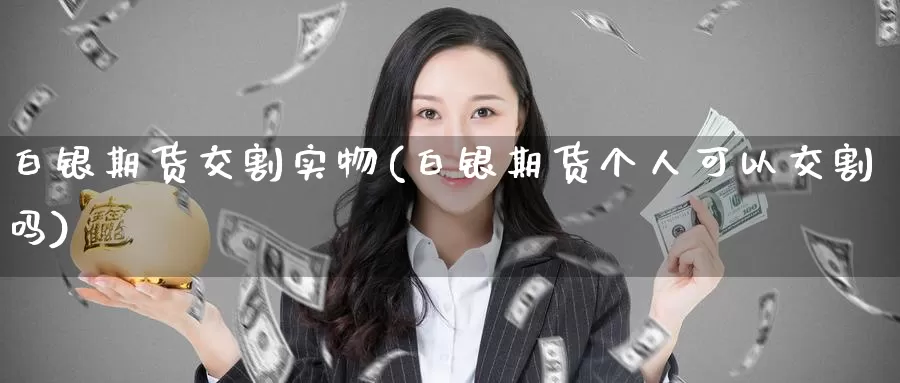 白银期货交割实物(白银期货个人可以交割吗)