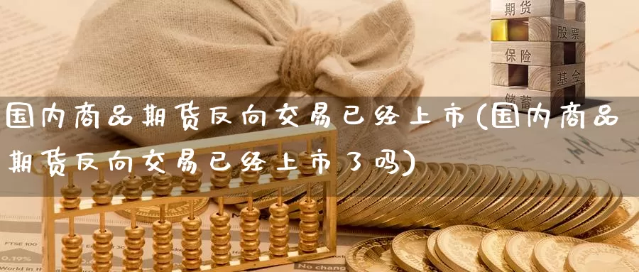 国内商品期货反向交易已经上市(国内商品期货反向交易已经上市了吗)