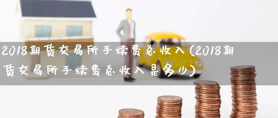 2018期货交易所手续费总收入(2018期货交易所手续费总收入是多少)