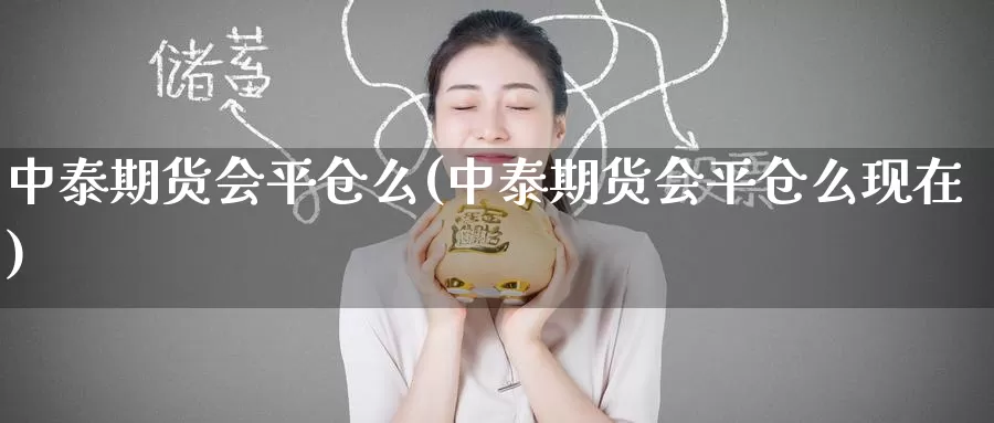 中泰期货会平仓么(中泰期货会平仓么现在)