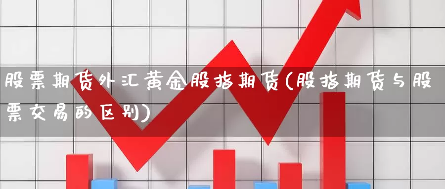 股票期货外汇黄金股指期货(股指期货与股票交易的区别)