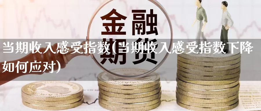 当期收入感受指数(当期收入感受指数下降如何应对)