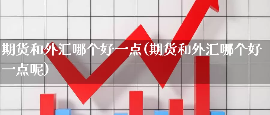 期货和外汇哪个好一点(期货和外汇哪个好一点呢)
