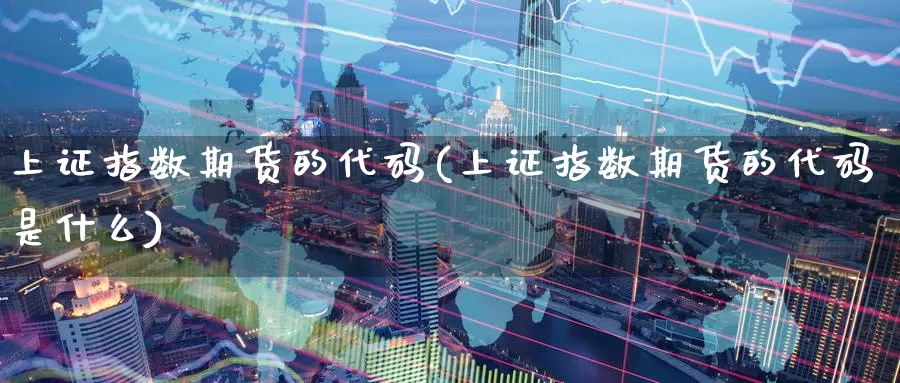 上证指数期货的代码(上证指数期货的代码是什么)