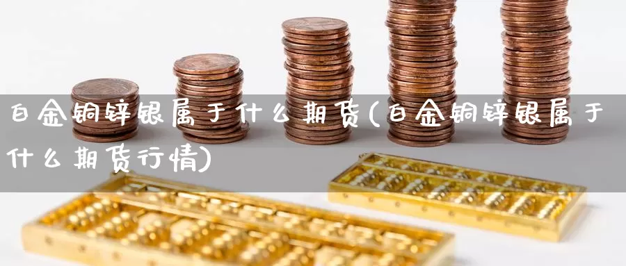 白金铜锌银属于什么期货(白金铜锌银属于什么期货行情)