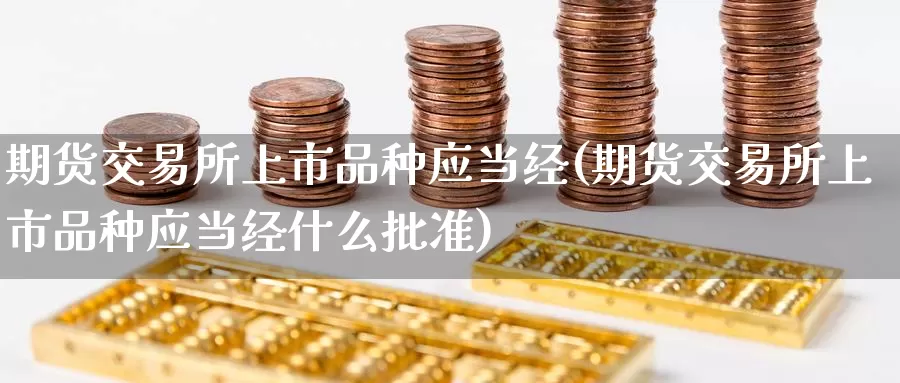 期货交易所上市品种应当经(期货交易所上市品种应当经什么批准)