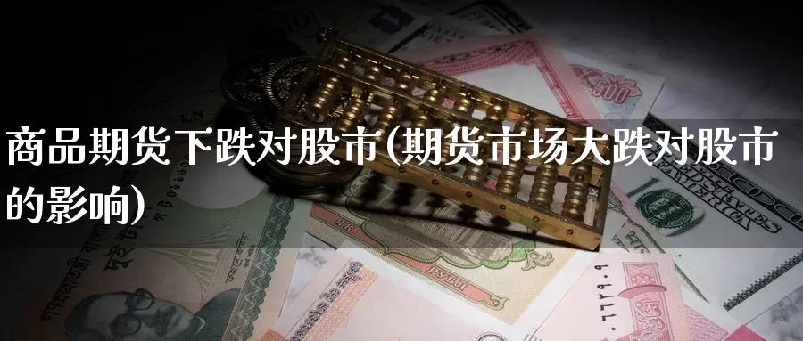 商品期货下跌对股市(期货市场大跌对股市的影响)