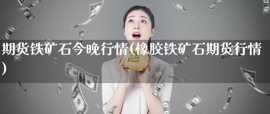 期货铁矿石今晚行情(橡胶铁矿石期货行情)
