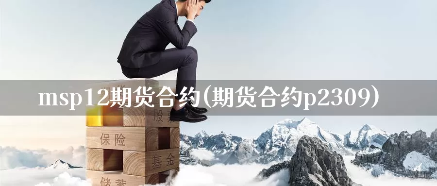 msp12期货合约(期货合约p2309)