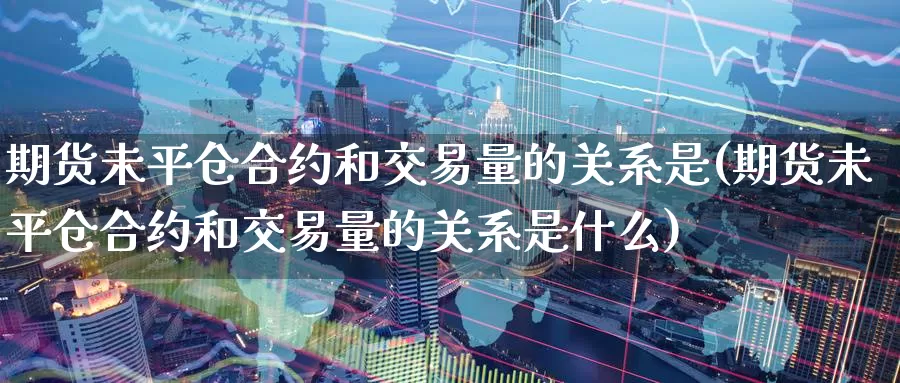 期货未平仓合约和交易量的关系是(期货未平仓合约和交易量的关系是什么)