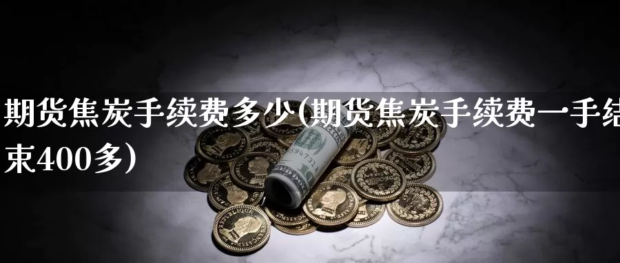 期货焦炭手续费多少(期货焦炭手续费一手结束400多)