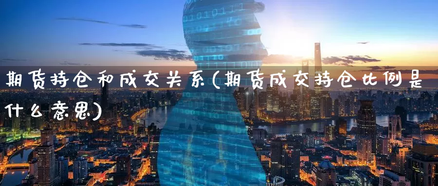 期货持仓和成交关系(期货成交持仓比例是什么意思)