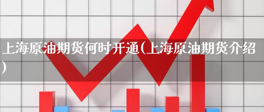 上海原油期货何时开通(上海原油期货介绍)