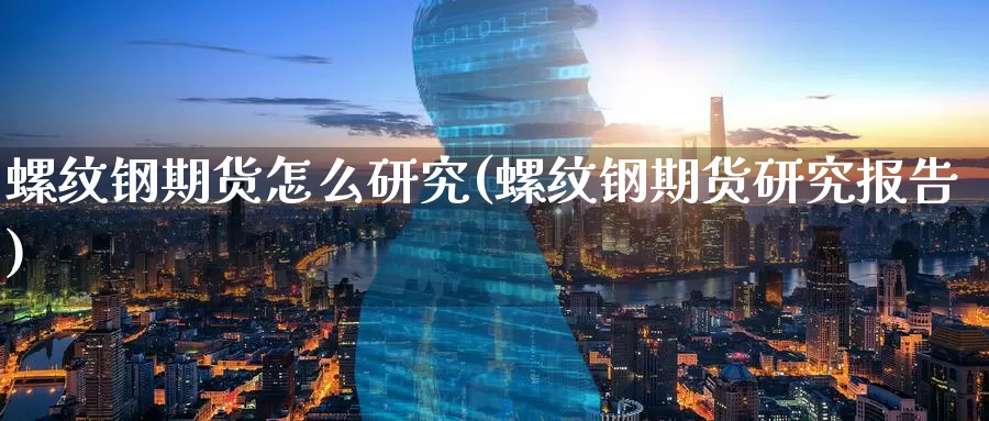 螺纹钢期货怎么研究(螺纹钢期货研究报告)