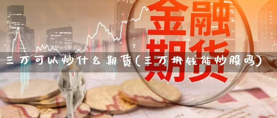 三万可以炒什么期货(三万块钱能炒股吗)