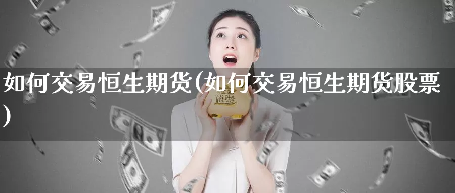 如何交易恒生期货(如何交易恒生期货股票)