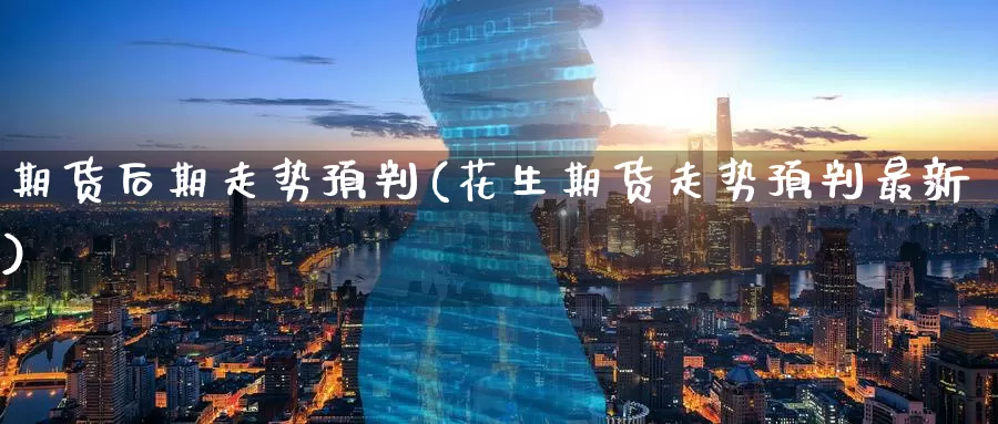 期货后期走势预判(花生期货走势预判最新)