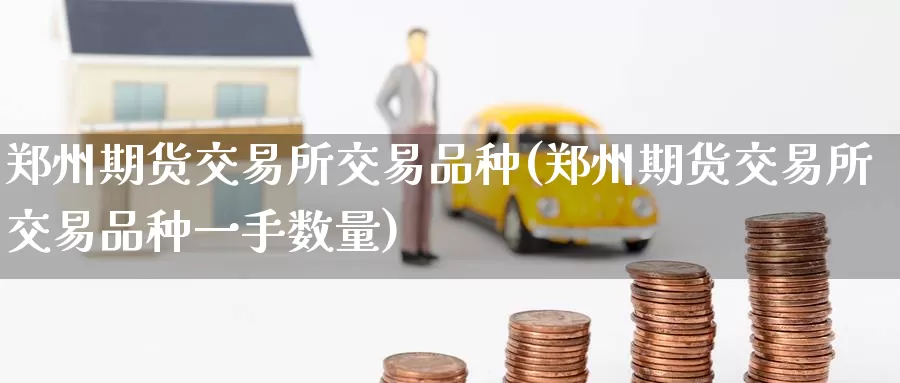郑州期货交易所交易品种(郑州期货交易所交易品种一手数量)
