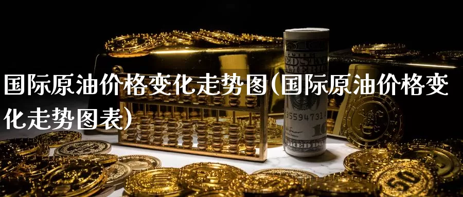 国际原油价格变化走势图(国际原油价格变化走势图表)