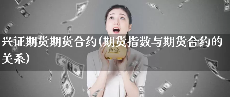 兴证期货期货合约(期货指数与期货合约的关系)