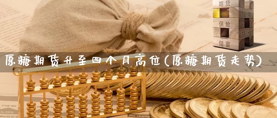 原糖期货升至四个月高位(原糖期货走势)