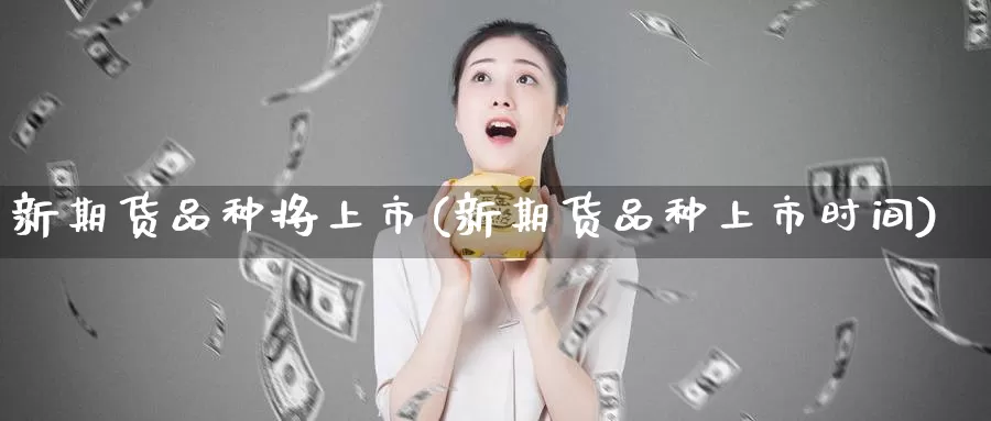 新期货品种将上市(新期货品种上市时间)