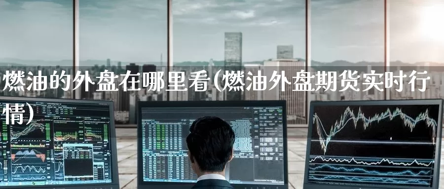 燃油的外盘在哪里看(燃油外盘期货实时行情)