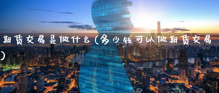 期货交易是做什么(多少钱可以做期货交易)