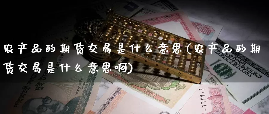 农产品的期货交易是什么意思(农产品的期货交易是什么意思啊)