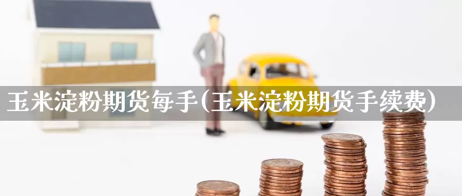 玉米淀粉期货每手(玉米淀粉期货手续费)
