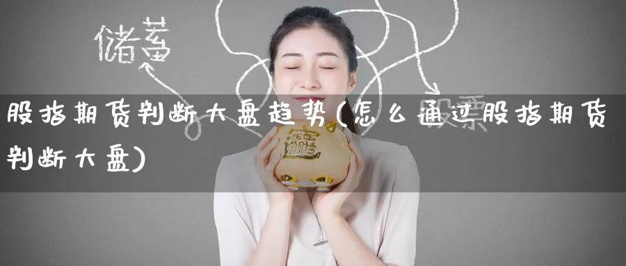 股指期货判断大盘趋势(怎么通过股指期货判断大盘)