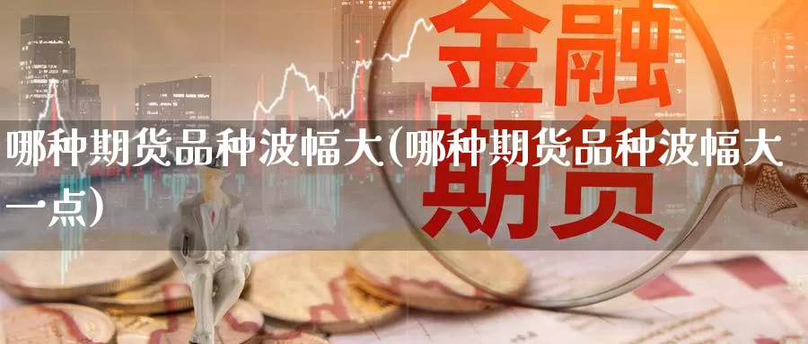哪种期货品种波幅大(哪种期货品种波幅大一点)