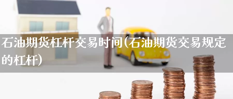 石油期货杠杆交易时间(石油期货交易规定的杠杆)