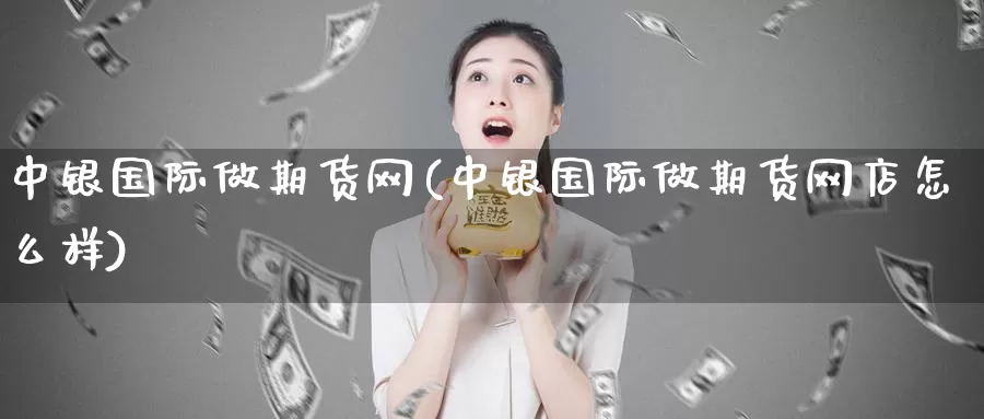中银国际做期货网(中银国际做期货网店怎么样)