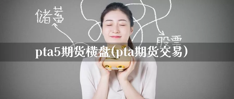 pta5期货横盘(pta期货交易)