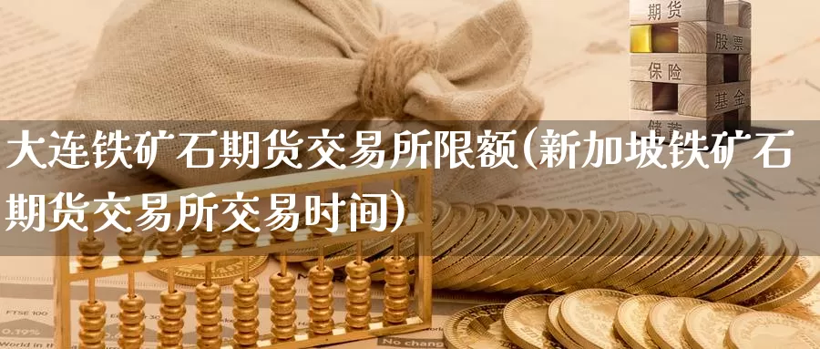 大连铁矿石期货交易所限额(新加坡铁矿石期货交易所交易时间)