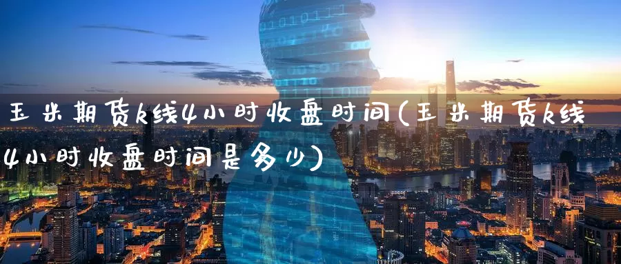 玉米期货k线4小时收盘时间(玉米期货k线4小时收盘时间是多少)