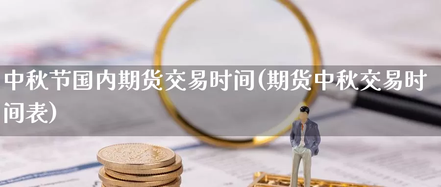 中秋节国内期货交易时间(期货中秋交易时间表)