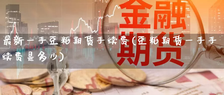 最新一手豆粕期货手续费(豆粕期货一手手续费是多少)